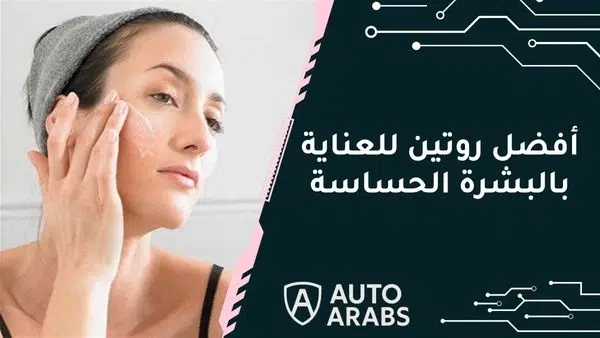 ما هو أفضل روتين للعناية بالبشرة الحساسة؟
