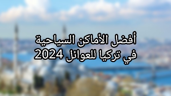 أفضل الأماكن السياحية في تركيا للعوائل 2024