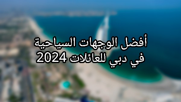 أفضل الوجهات السياحية في دبي للعائلات 2024