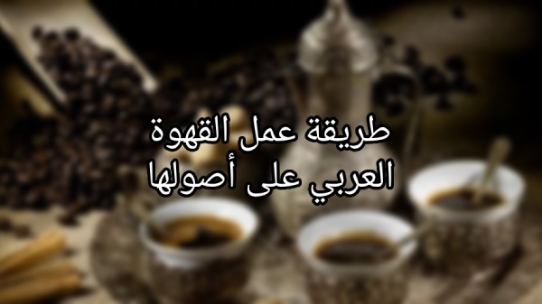 طريقة عمل القهوة العربي على أصولها